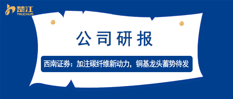 南宫28官方下载链接研报：【西南】加注碳纤维新动力，铜基龙头蓄势待发